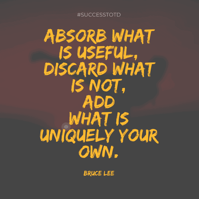 Absorb what is useful, Discard what is not, Add what is uniquely your own. — Bruce Lee