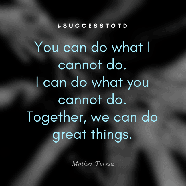 You can do what I cannot do. I can do what you cannot do. Together, we can do great things. – Mother Teresa