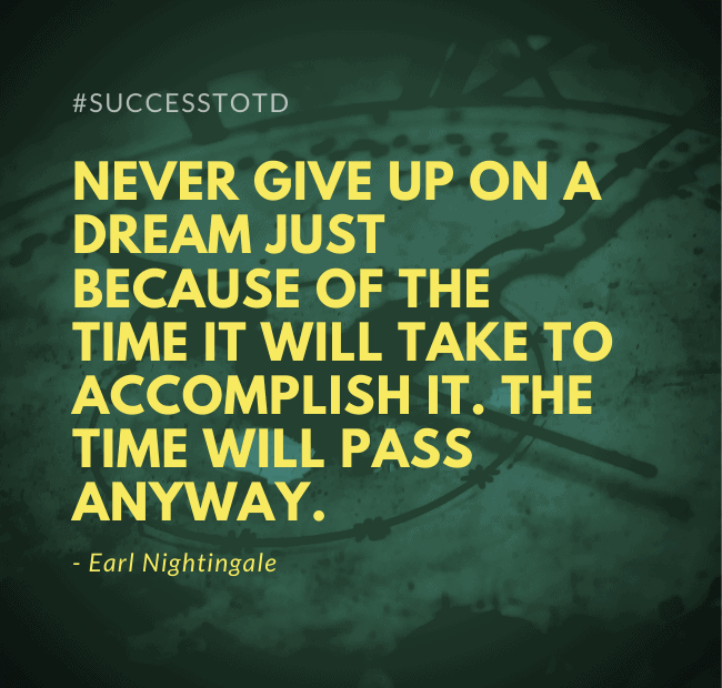 Never give up on a dream just because of the time it will take to accomplish it. The time will pass anyway. – Earl Nightingale