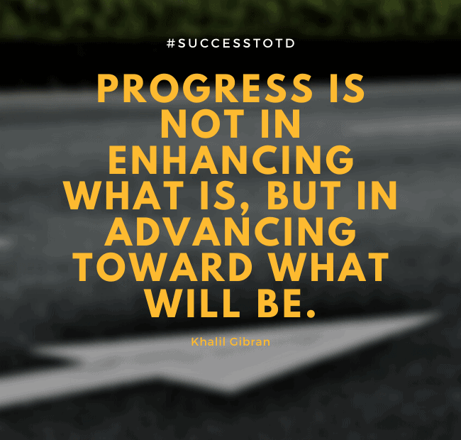 Progress is not in enhancing what is, but in advancing toward what will be. - Khalil Gibran