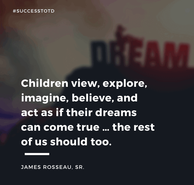 Children view, explore, imagine, believe, and act as if their dreams can come true … the rest of us should too. – James Rosseau, Sr.