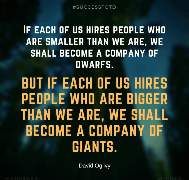 If each of us hires people who are smaller than we are, we shall become a company of dwarfs. But if each of us hires people who are bigger than we are, we shall become a company of giants. - David Ogilvy