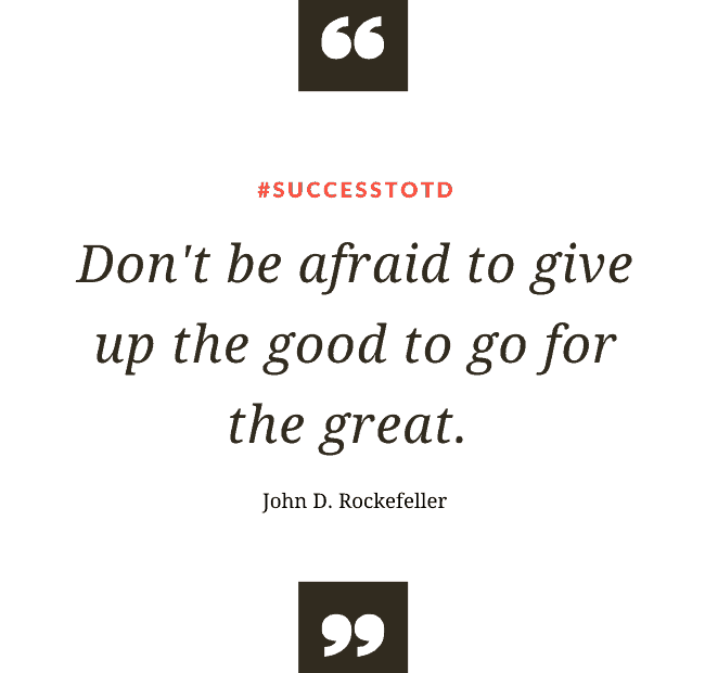 Don't be afraid to give up the good to go for the great. --John D. Rockefeller