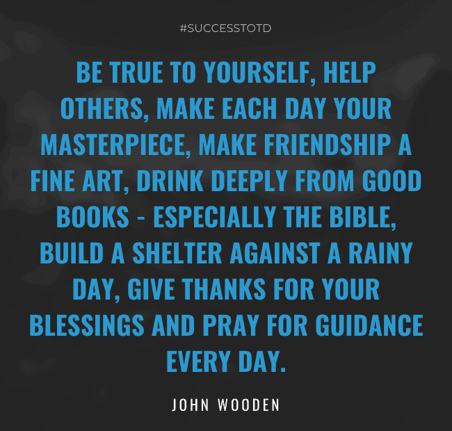 Be true to yourself, help others, make each day your masterpiece, make friendship a fine art, drink deeply from good books - especially the Bible, build a shelter against a rainy day, give thanks for your blessings and pray for guidance every day. - John Wooden