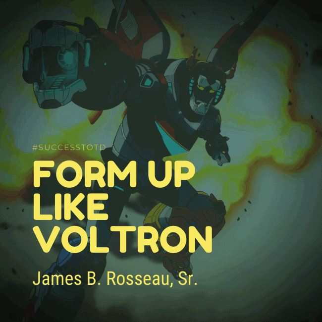 Form up like Voltron – James B. Rosseau, Sr.