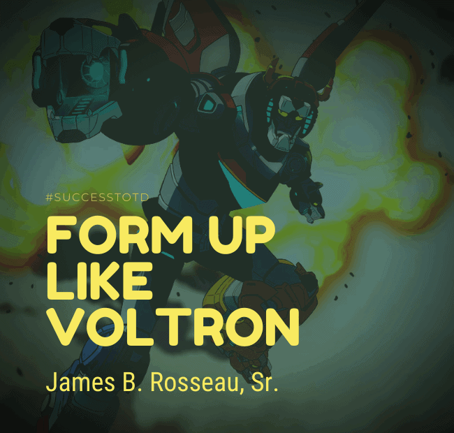 Form up like Voltron – James B. Rosseau, Sr.