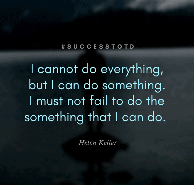 I cannot do everything, but I can do something. I must not fail to do the something that I can do. —Helen Keller