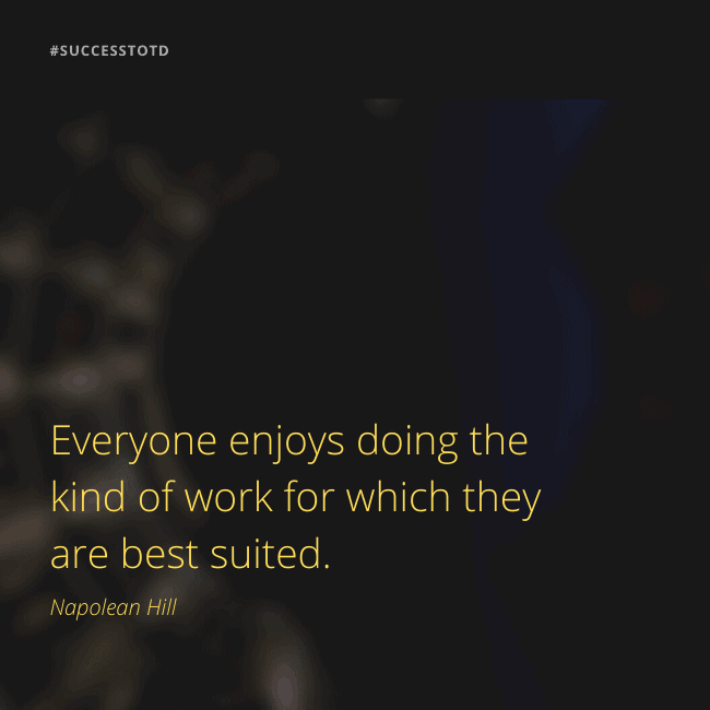 Everyone enjoys doing the kind of work for which they are best suited. – Napoleon Hill