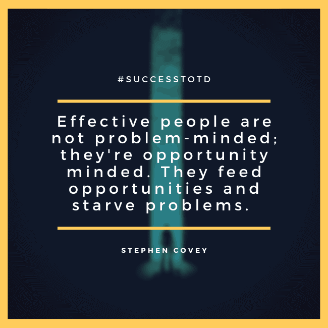 Effective people are not problem-minded; they're opportunity minded. They feed opportunities and starve problems. - Stephen R. Covey