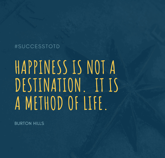 Happiness is not a destination. It is a method of life. - Burton Hills