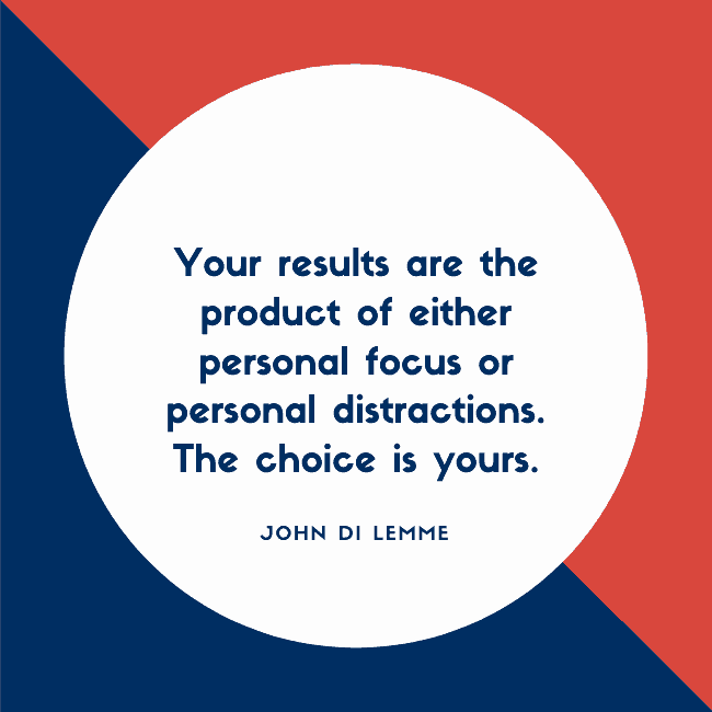 Your results are the product of either personal focus or personal distractions. The choice is yours.  - John Di Lemme