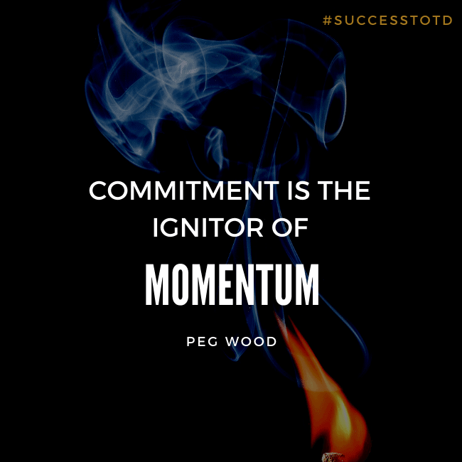 Commitment is the ignitor of momentum. – Peg Wood