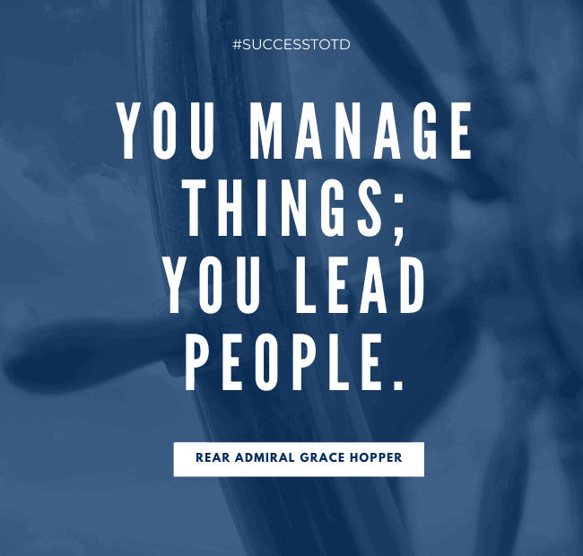 You manage things; you lead people. – Rear Admiral Grace Hopper