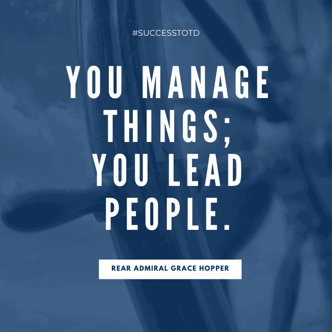 You manage things; you lead people. – Rear Admiral Grace Hopper
