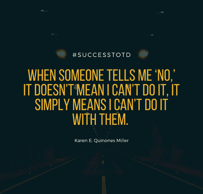 When someone tells me ‘no,’ it doesn’t mean I can’t do it, it simply means I can’t do it with them. – Karen E. Quinones Miller