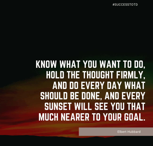 Know what you want to do, hold the thought firmly, and do every day what should be done, and every sunset will see you that much nearer to your goal. – Elbert Hubbard
