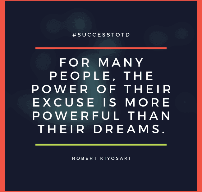 For many people, the power of their excuse is more powerful than their dreams. - Robert Kiyosaki