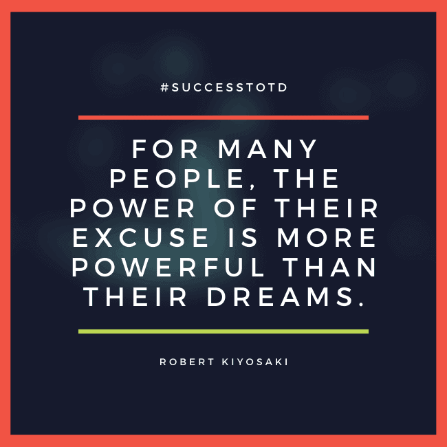 For many people, the power of their excuse is more powerful than their dreams. - Robert Kiyosaki