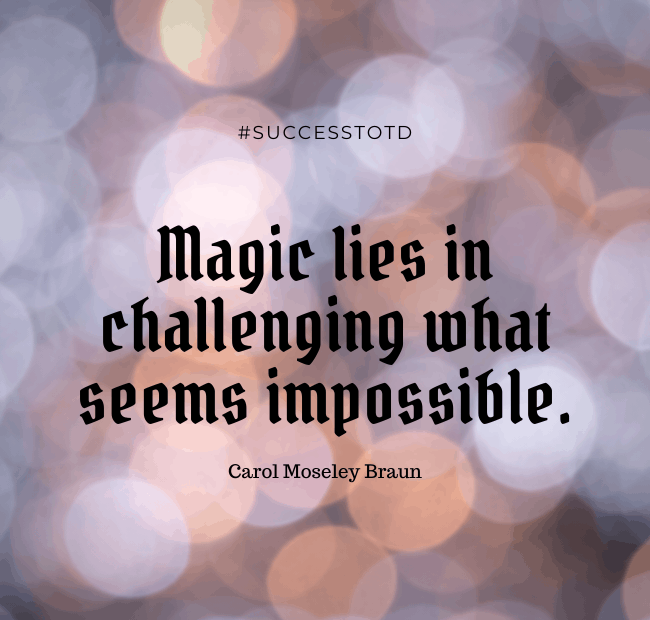 Magic lies in challenging what seems impossible. – Carol Moseley Braun