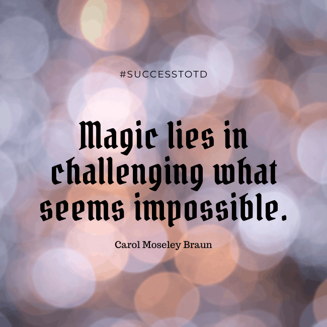 Magic lies in challenging what seems impossible. – Carol Moseley Braun