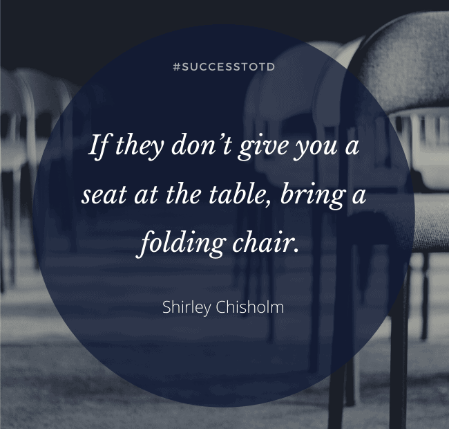 If they don’t give you a seat at the table, bring a folding chair. —Shirley Chisholm
