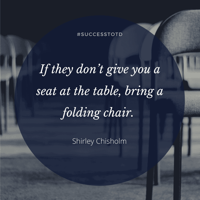 If they don’t give you a seat at the table, bring a folding chair. —Shirley Chisholm
