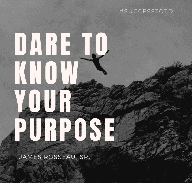 Dare to know your purpose. – James Rosseau, Sr.