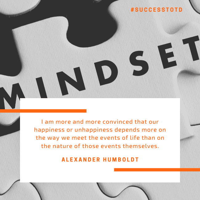 I am more and more convinced that our happiness or unhappiness depends more on the way we meet the events of life than on the nature of those events themselves. - Alexander Humboldt