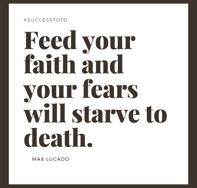 Feed your faith and your fears will starve to death. – Max Lucado