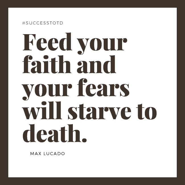 Feed your faith and your fears will starve to death. – Max Lucado
