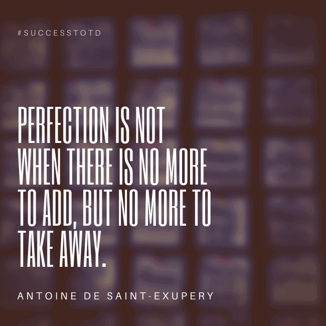 Perfection is not when there is no more to add, but no more to take away. – Antoine De Saint-Exupery