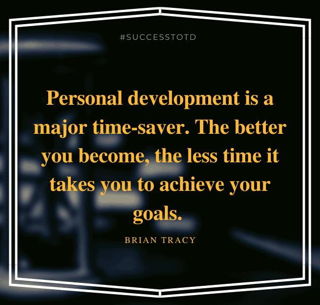Personal development is a major time-saver. The better you become, the less time it takes you to achieve your goals. – Brian Tracy