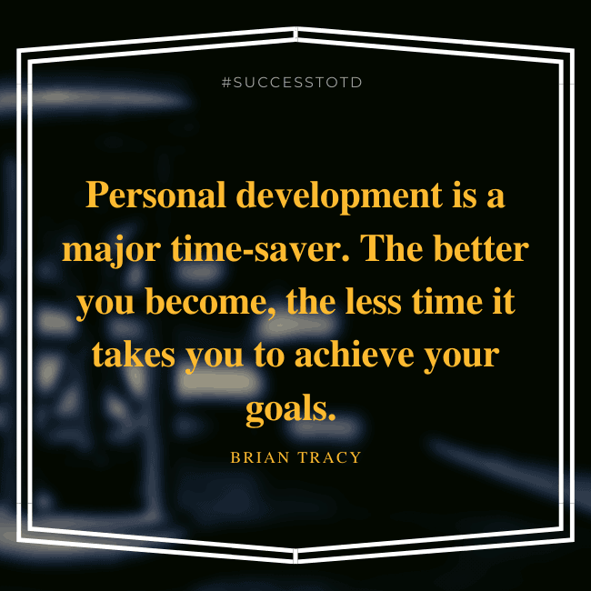 Personal development is a major time-saver. The better you become, the less time it takes you to achieve your goals. – Brian Tracy