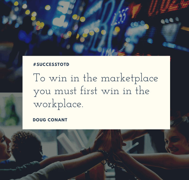 To win in the marketplace you must first win in the workplace. – Doug Conant