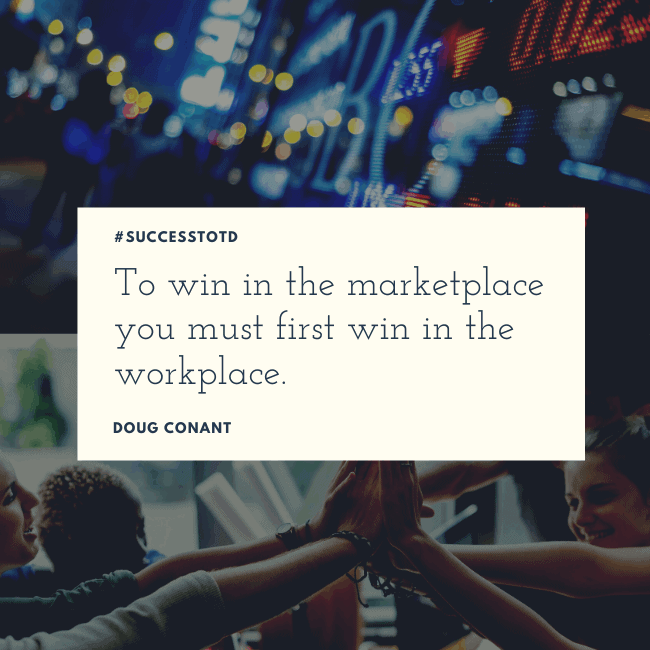 To win in the marketplace you must first win in the workplace. – Doug Conant