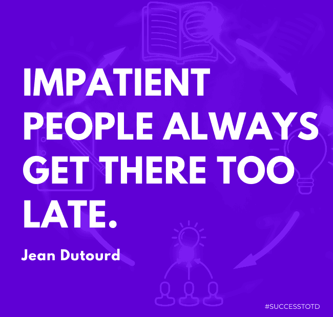 Impatient people always get there too late. – Jean Dutourd