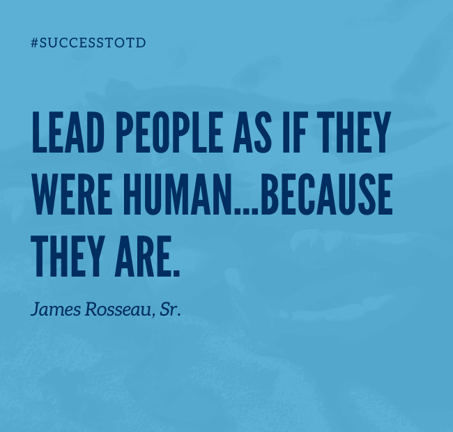 Lead people as if they were human … they are! - James Rosseau, Sr.