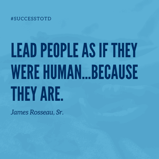 Lead people as if they were human … they are! - James Rosseau, Sr.