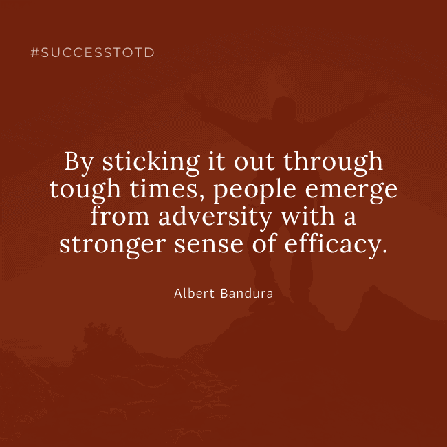 By sticking it out through tough times, people emerge from adversity with a stronger sense of efficacy. – Albert Bandura