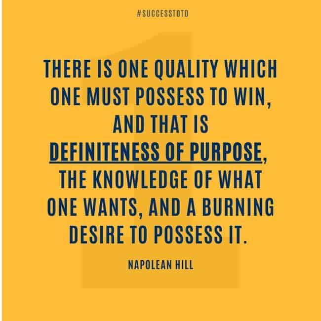 There is one quality which one must possess to win, and that is definiteness of purpose, the knowledge of what one wants, and a burning desire to possess it. - Napoleon Hill