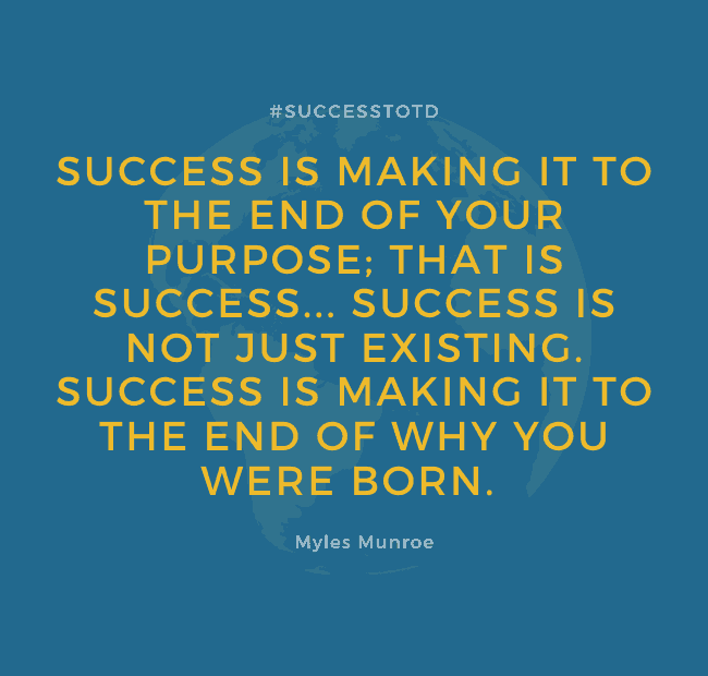 You weren't born just to live a life and to die; you were born to accomplish something specifically. Matter of fact, success is making it to the end of your purpose; that is success... Success is not just existing. Success is making it to the end of why you were born. – Myles Munroe