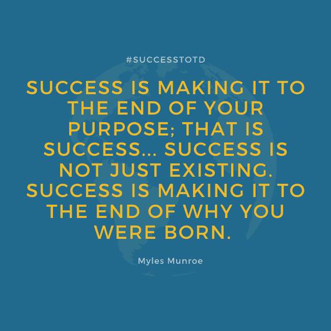 You weren't born just to live a life and to die; you were born to accomplish something specifically. Matter of fact, success is making it to the end of your purpose; that is success... Success is not just existing. Success is making it to the end of why you were born. – Myles Munroe