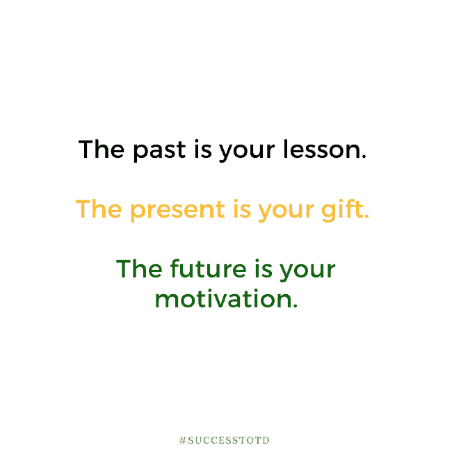 The past is your lesson. The present is your gift. The future is your motivation.