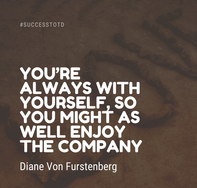 You’re always with yourself, so you might as well enjoy the company. – Diane Von Furstenberg