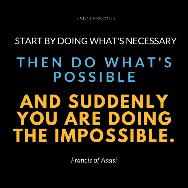Start by doing what's necessary; then do what's possible; and suddenly you are doing the impossible. - Francis of Assisi