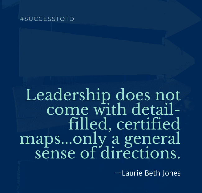 Leadership does not come with detail-filled, certified maps...only a general sense of directions.  - Laurie Beth Jones