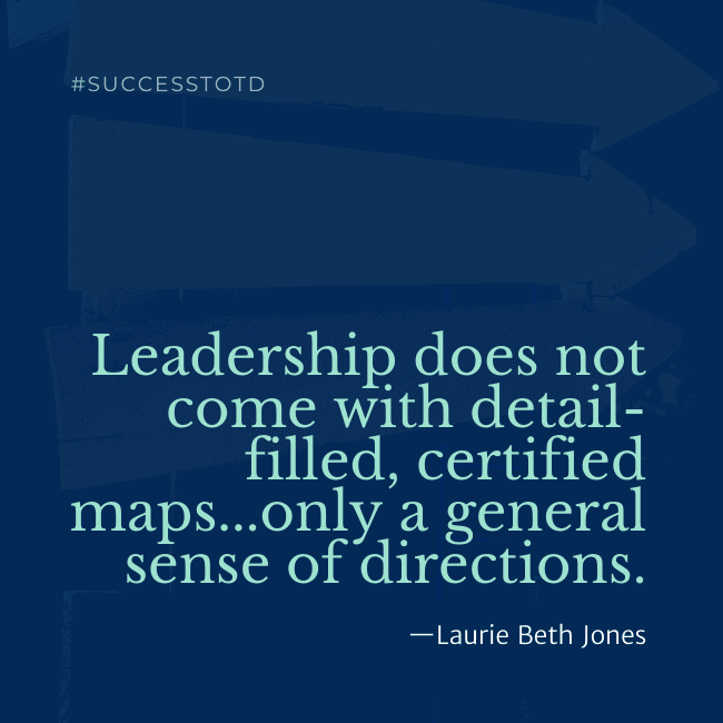 Leadership does not come with detail-filled, certified maps...only a general sense of directions.  - Laurie Beth Jones