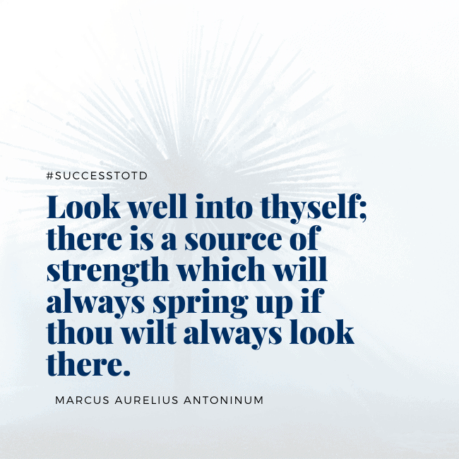 Look well into thyself; there is a source of strength which will always spring up if thou wilt always look there. - Marcus Aurelius Antoninum