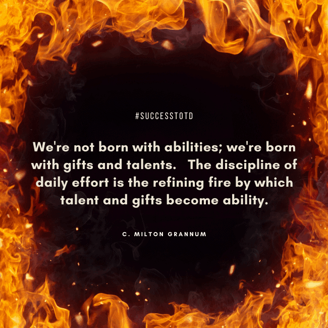 We're not born with abilities; we're born with gifts and talents. The discipline of daily effort is the refining fire by which talent and gifts become ability. - C. Milton Grannum