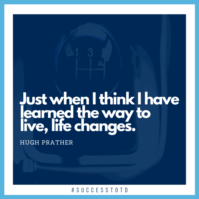 Just when I think I have learned the way to live, life changes. - Hugh Prather